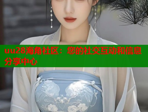 uu28海角社区：您的社交互动和信息分享中心  第2张
