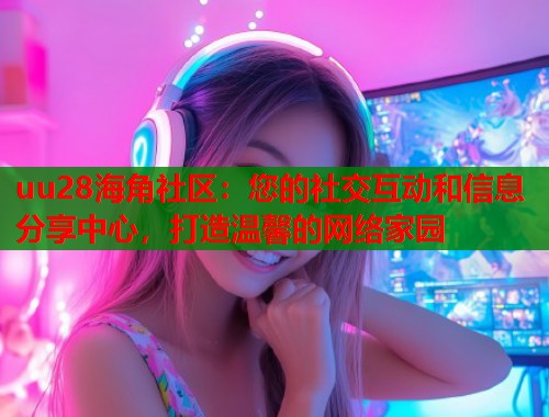 uu28海角社区：您的社交互动和信息分享中心，打造温馨的网络家园  第1张