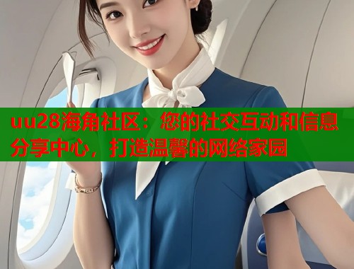 uu28海角社区：您的社交互动和信息分享中心，打造温馨的网络家园  第2张