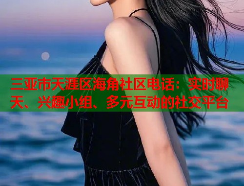 三亚市天涯区海角社区电话：实时聊天、兴趣小组、多元互动的社交平台  第1张