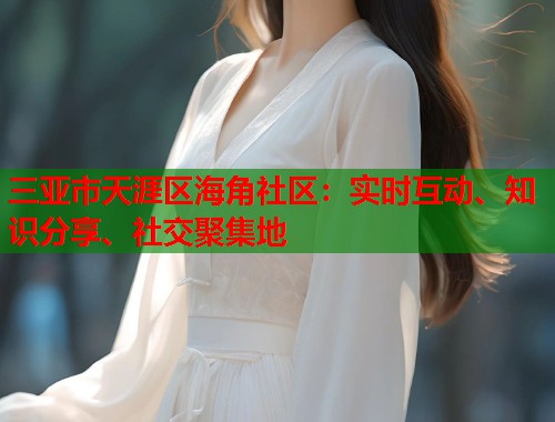 三亚市天涯区海角社区：实时互动、知识分享、社交聚集地  第1张