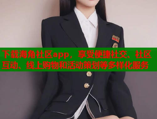 下载海角社区app，享受便捷社交、社区互动、线上购物和活动策划等多样化服务  第1张