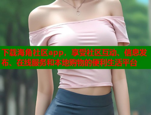 下载海角社区app，享受社区互动、信息发布、在线服务和本地购物的便利生活平台  第1张
