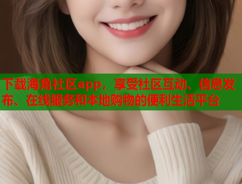 下载海角社区app，享受社区互动、信息发布、在线服务和本地购物的便利生活平台  第2张