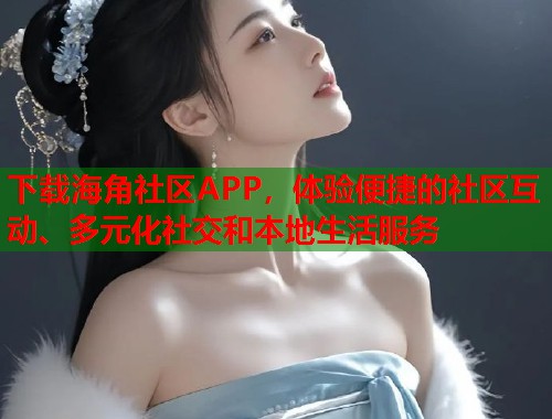 下载海角社区APP，体验便捷的社区互动、多元化社交和本地生活服务  第1张