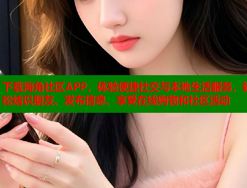 下载海角社区APP，体验便捷社交与本地生活服务，轻松结识朋友、发布信息、享受在线购物和社区活动  第1张