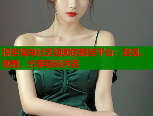 探索海角社区视频的最佳平台：发现、观看、分享精彩内容  第2张