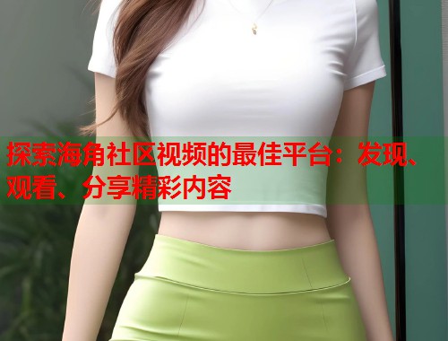 探索海角社区视频的最佳平台：发现、观看、分享精彩内容  第1张