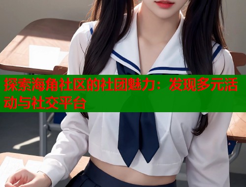 探索海角社区的社团魅力：发现多元活动与社交平台  第1张