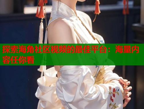 探索海角社区视频的最佳平台：海量内容任你看  第1张