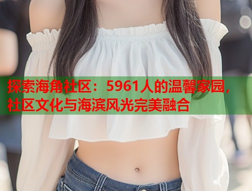 探索海角社区：5961人的温馨家园，社区文化与海滨风光完美融合  第1张