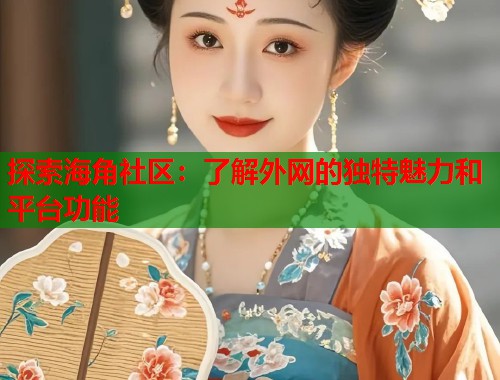 探索海角社区：了解外网的独特魅力和平台功能  第1张
