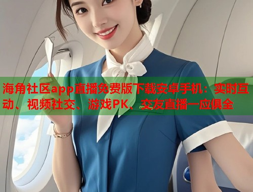 海角社区app直播免费版下载安卓手机：实时互动、视频社交、游戏PK、交友直播一应俱全  第1张