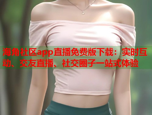 海角社区app直播免费版下载：实时互动、交友直播、社交圈子一站式体验  第1张