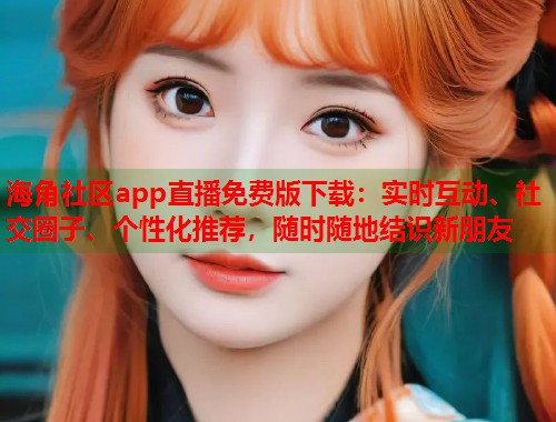 海角社区app直播免费版下载：实时互动、社交圈子、个性化推荐，随时随地结识新朋友  第1张
