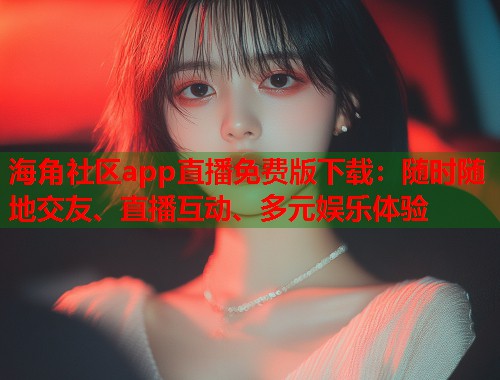 海角社区app直播免费版下载：随时随地交友、直播互动、多元娱乐体验  第1张