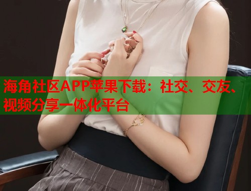 海角社区APP苹果下载：社交、交友、视频分享一体化平台  第1张