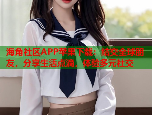 海角社区APP苹果下载：结交全球朋友，分享生活点滴，体验多元社交  第2张