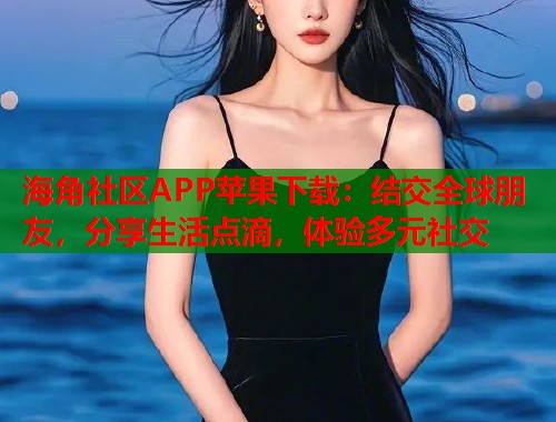 海角社区APP苹果下载：结交全球朋友，分享生活点滴，体验多元社交  第1张