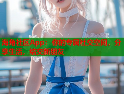 海角社区App：你的专属社交空间，分享生活，结交新朋友  第1张