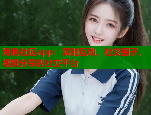 海角社区app：实时互动、社交圈子、视频分享的社交平台  第1张