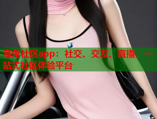 海角社区app：社交、交友、直播，一站式社区体验平台  第1张