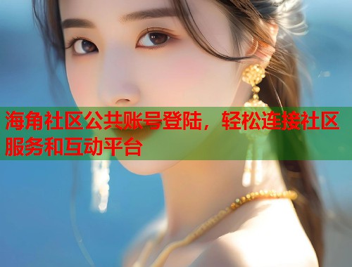 海角社区公共账号登陆，轻松连接社区服务和互动平台  第1张
