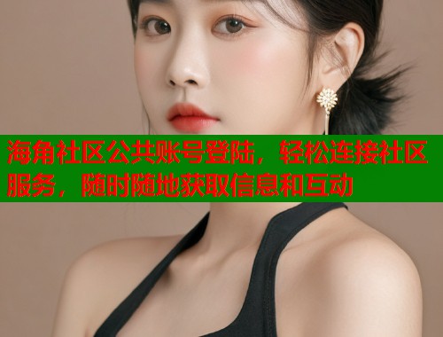海角社区公共账号登陆，轻松连接社区服务，随时随地获取信息和互动  第1张