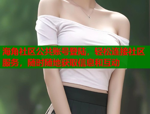 海角社区公共账号登陆，轻松连接社区服务，随时随地获取信息和互动  第2张
