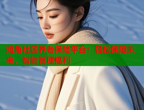 海角社区养老保险平台：轻松保障未来，智能管理福利  第1张
