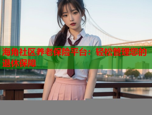 海角社区养老保险平台：轻松管理您的退休保障  第1张