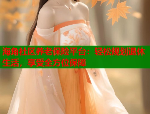 海角社区养老保险平台：轻松规划退休生活，享受全方位保障  第1张