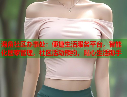 海角社区办事处：便捷生活服务平台，智能化居家管理，社区活动预约，贴心生活助手  第1张
