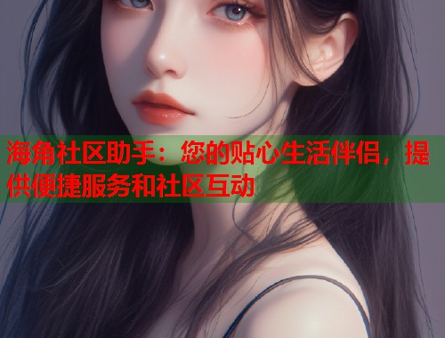 海角社区助手：您的贴心生活伴侣，提供便捷服务和社区互动  第1张