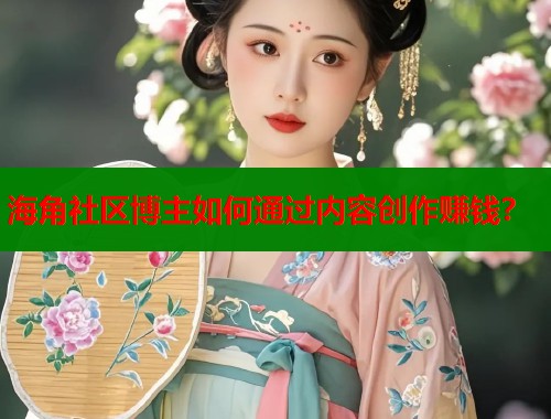 海角社区博主如何通过内容创作赚钱？  第1张