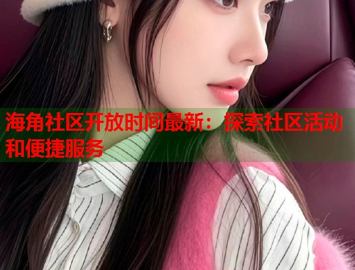 海角社区开放时间最新：探索社区活动和便捷服务  第1张