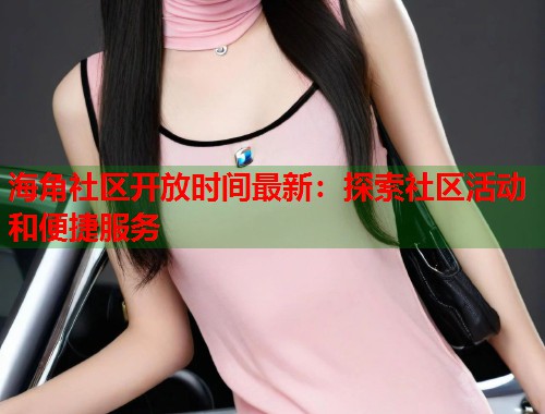 海角社区开放时间最新：探索社区活动和便捷服务  第2张