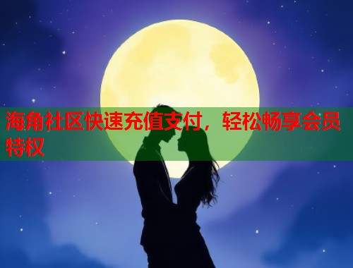 海角社区快速充值支付，轻松畅享会员特权  第1张