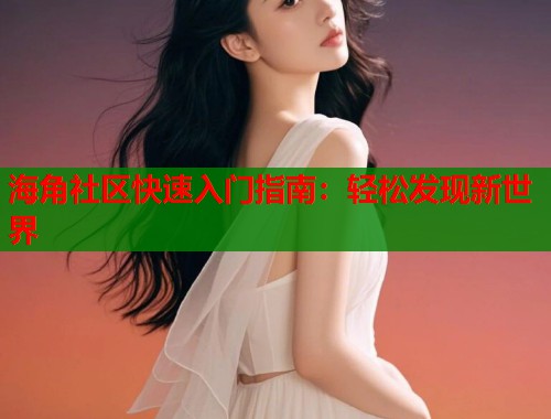海角社区快速入门指南：轻松发现新世界  第1张