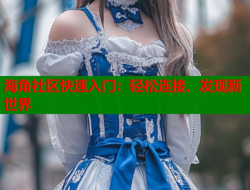 海角社区快速入门：轻松连接、发现新世界  第2张