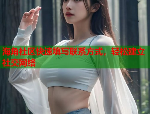 海角社区快速填写联系方式，轻松建立社交网络  第1张