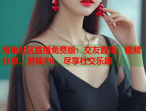 海角社区直播免费版：交友直播、视频分享、游戏PK，尽享社交乐趣  第2张