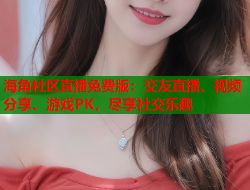 海角社区直播免费版：交友直播、视频分享、游戏PK，尽享社交乐趣  第1张