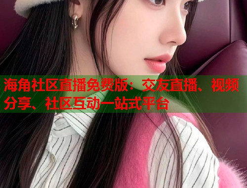 海角社区直播免费版：交友直播、视频分享、社区互动一站式平台  第1张