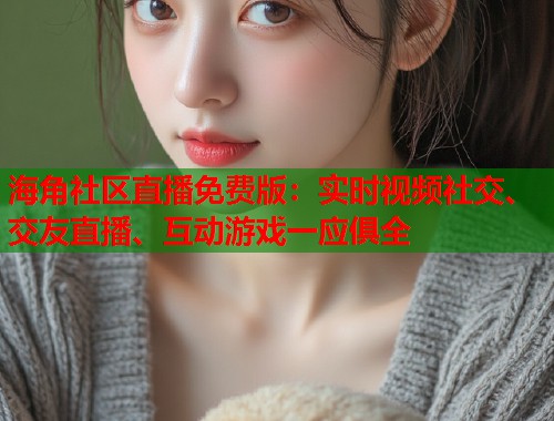 海角社区直播免费版：实时视频社交、交友直播、互动游戏一应俱全  第1张