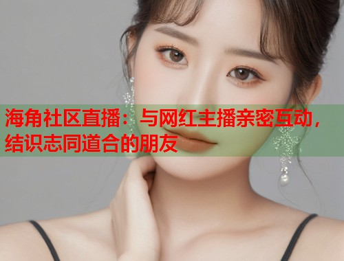海角社区直播：与网红主播亲密互动，结识志同道合的朋友  第1张