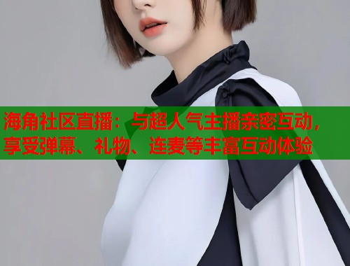 海角社区直播：与超人气主播亲密互动，享受弹幕、礼物、连麦等丰富互动体验  第1张