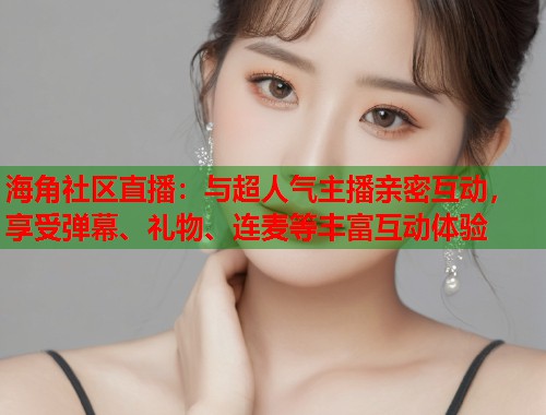海角社区直播：与超人气主播亲密互动，享受弹幕、礼物、连麦等丰富互动体验  第2张