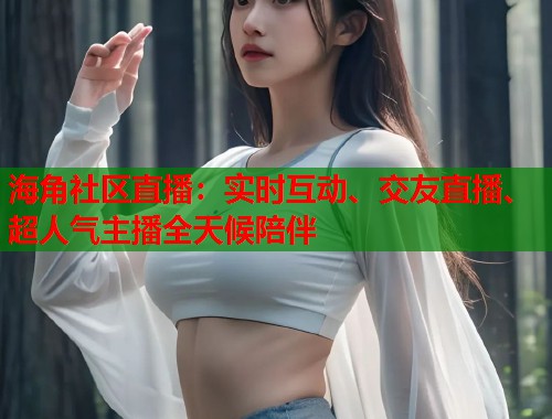海角社区直播：实时互动、交友直播、超人气主播全天候陪伴  第1张