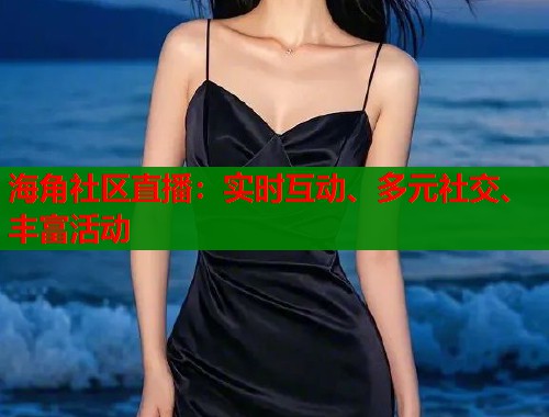 海角社区直播：实时互动、多元社交、丰富活动  第1张
